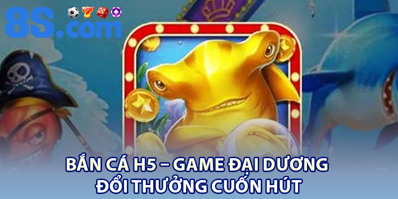 Bắn Cá H5 – Game Đại Dương Đổi Thưởng Cuốn Hút 1 Ban Ca H5 – Game Dai Duong Doi Thuong Cuon Hut