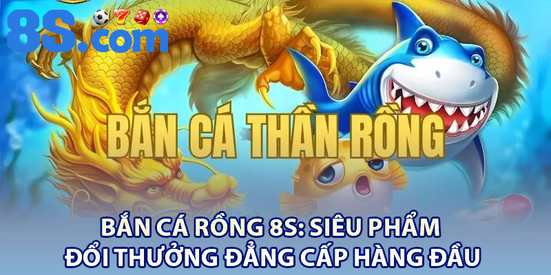Bắn cá Rồng 8S: Siêu phẩm đổi thưởng đẳng cấp hàng đầu 1 ad